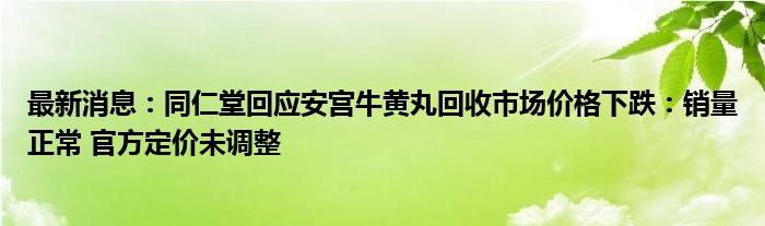 最新消息：同仁堂回应安宫牛黄丸回收市场价格下跌：销量正常 官方定价未调整