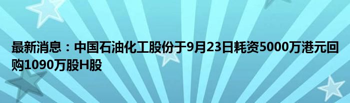 最新消息：中国石油化工股份于9月23日耗资5000万港元回购1090万股H股