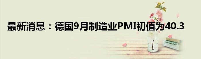 最新消息：德国9月制造业PMI初值为40.3