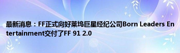 最新消息：FF正式向好莱坞巨星经纪公司Born Leaders Entertainment交付了FF 91 2.0