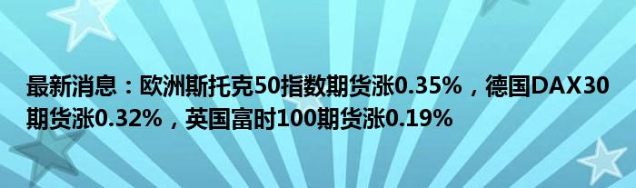 最新消息：欧洲斯托克50指数期货涨0.35%，德国DAX30期货涨0.32%，英国富时100期货涨0.19%