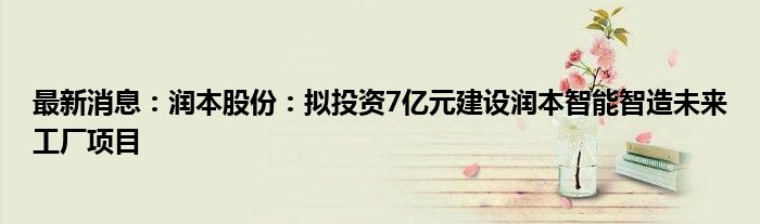 最新消息：润本股份：拟投资7亿元建设润本智能智造未来工厂项目