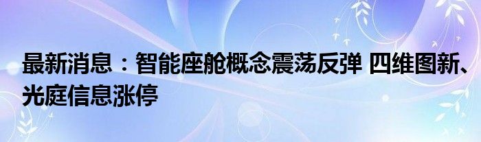 最新消息：智能座舱概念震荡反弹 四维图新、光庭信息涨停