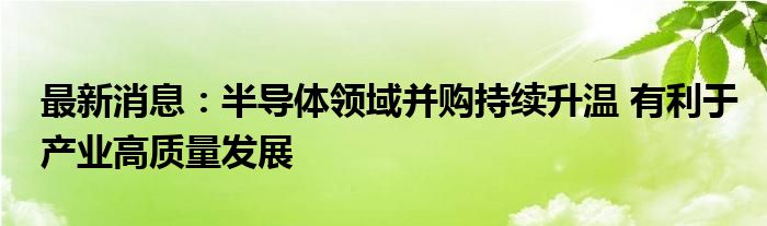 最新消息：半导体领域并购持续升温 有利于产业高质量发展