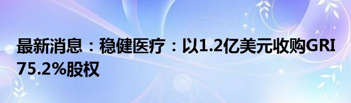 最新消息：稳健医疗：以1.2亿美元收购GRI 75.2%股权