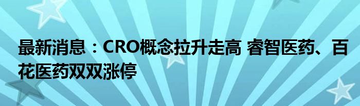 最新消息：CRO概念拉升走高 睿智医药、百花医药双双涨停