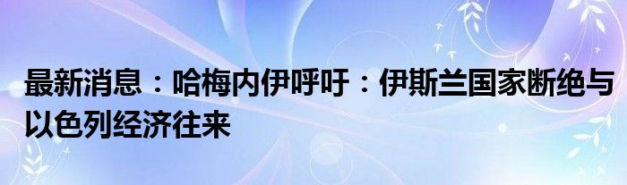 最新消息：哈梅内伊呼吁：伊斯兰国家断绝与以色列经济往来