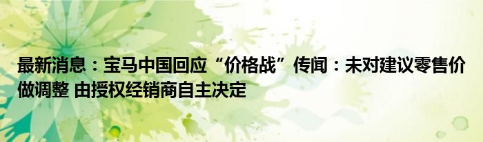 最新消息：宝马中国回应“价格战”传闻：未对建议零售价做调整 由授权经销商自主决定