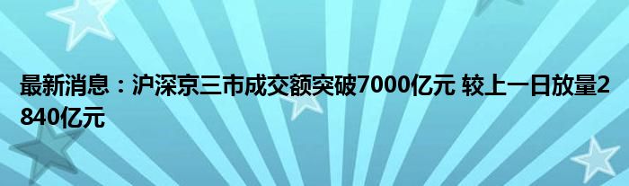 最新消息：沪深京三市成交额突破7000亿元 较上一日放量2840亿元