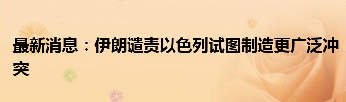 最新消息：伊朗谴责以色列试图制造更广泛冲突