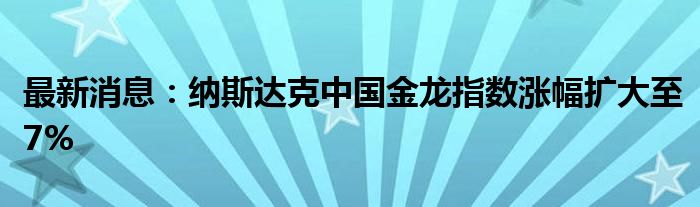 最新消息：纳斯达克中国金龙指数涨幅扩大至7%