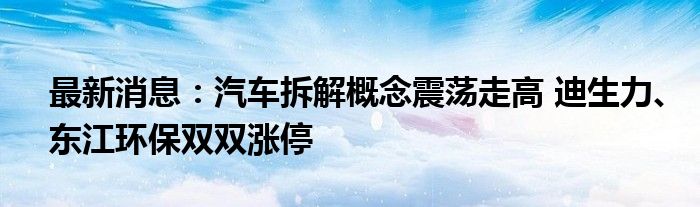 最新消息：汽车拆解概念震荡走高 迪生力、东江环保双双涨停