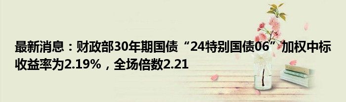 最新消息：财政部30年期国债“24特别国债06”加权中标收益率为2.19%，全场倍数2.21