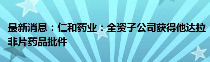 最新消息：仁和药业：全资子公司获得他达拉非片药品批件