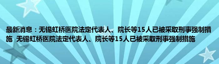 最新消息：无锡虹桥医院法定代表人、院长等15人已被采取刑事强制措施  无锡虹桥医院法定代表人、院长等15人已被采取刑事强制措施