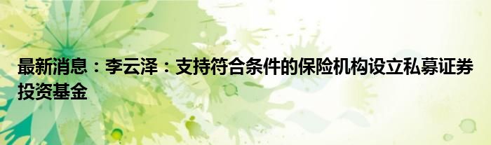 最新消息：李云泽：支持符合条件的保险机构设立私募证券投资基金