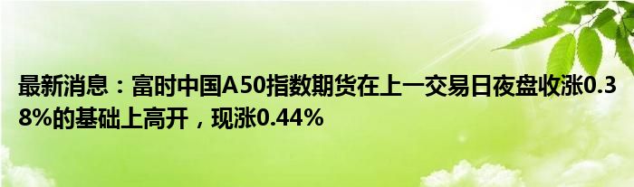 最新消息：富时中国A50指数期货在上一交易日夜盘收涨0.38%的基础上高开，现涨0.44%