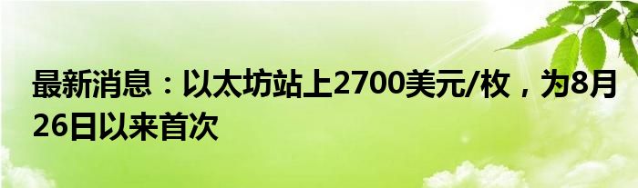 最新消息：以太坊站上2700美元/枚，为8月26日以来首次