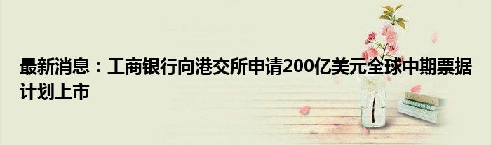 最新消息：工商银行向港交所申请200亿美元全球中期票据计划上市