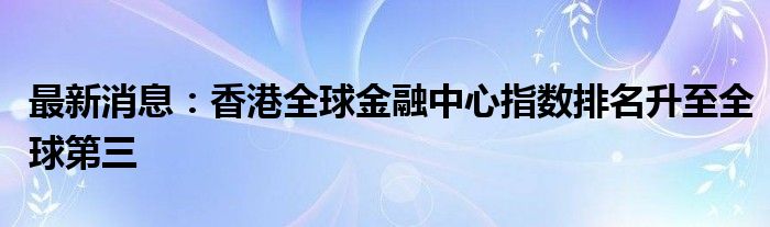 最新消息：香港全球金融中心指数排名升至全球第三