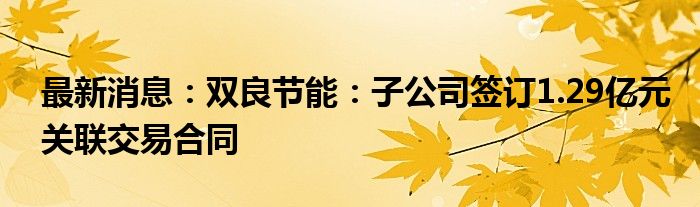 最新消息：双良节能：子公司签订1.29亿元关联交易合同