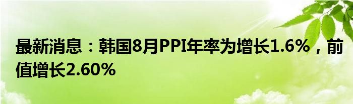 最新消息：韩国8月PPI年率为增长1.6%，前值增长2.60%