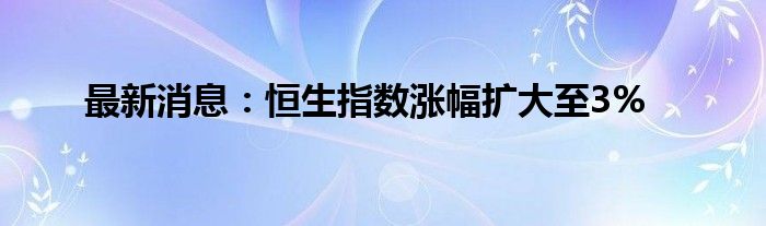 最新消息：恒生指数涨幅扩大至3%