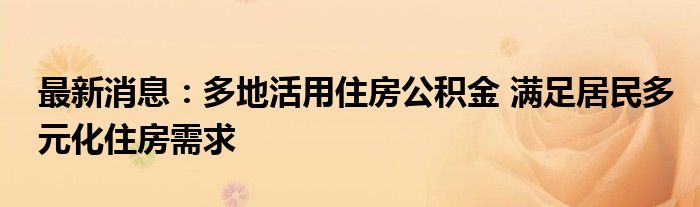 最新消息：多地活用住房公积金 满足居民多元化住房需求