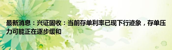 最新消息：兴证固收：当前存单利率已现下行迹象，存单压力可能正在逐步缓和