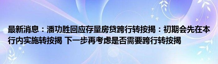 最新消息：潘功胜回应存量房贷跨行转按揭：初期会先在本行内实施转按揭 下一步再考虑是否需要跨行转按揭