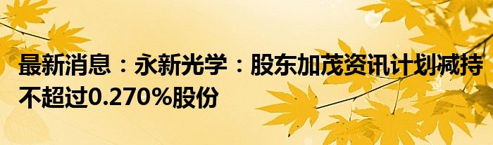 最新消息：永新光学：股东加茂资讯计划减持不超过0.270%股份