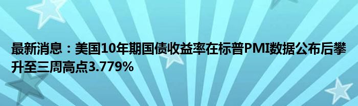 最新消息：美国10年期国债收益率在标普PMI数据公布后攀升至三周高点3.779%