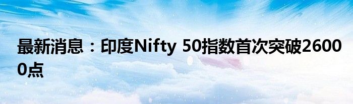 最新消息：印度Nifty 50指数首次突破26000点