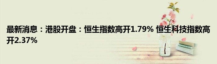 最新消息：港股开盘：恒生指数高开1.79% 恒生科技指数高开2.37%