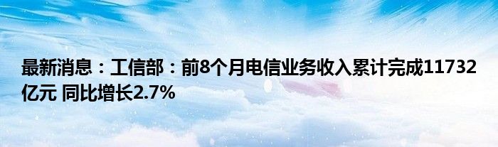 最新消息：工信部：前8个月电信业务收入累计完成11732亿元 同比增长2.7%