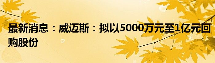 最新消息：威迈斯：拟以5000万元至1亿元回购股份