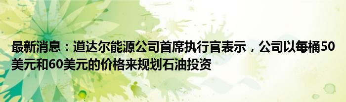 最新消息：道达尔能源公司首席执行官表示，公司以每桶50美元和60美元的价格来规划石油投资