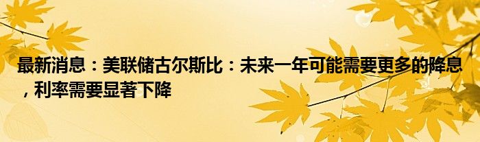 最新消息：美联储古尔斯比：未来一年可能需要更多的降息，利率需要显著下降