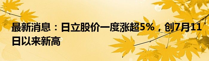 最新消息：日立股价一度涨超5%，创7月11日以来新高