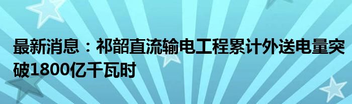 最新消息：祁韶直流输电工程累计外送电量突破1800亿千瓦时