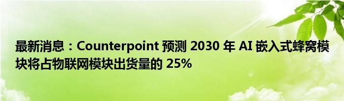 最新消息：Counterpoint 预测 2030 年 AI 嵌入式蜂窝模块将占物联网模块出货量的 25%