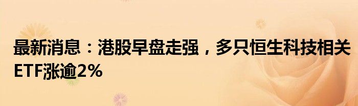 最新消息：港股早盘走强，多只恒生科技相关ETF涨逾2%