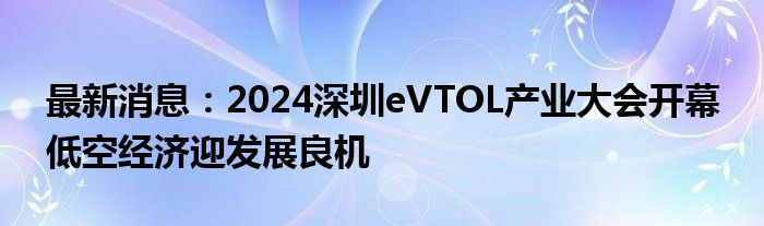 最新消息：2024深圳eVTOL产业大会开幕 低空经济迎发展良机