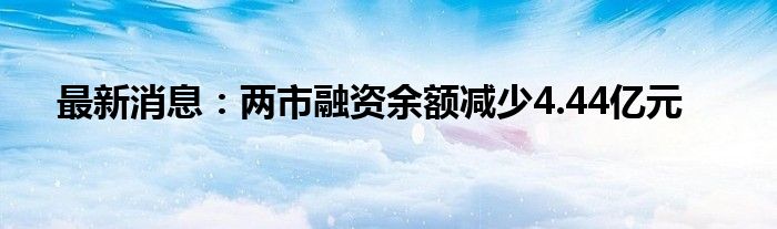 最新消息：两市融资余额减少4.44亿元