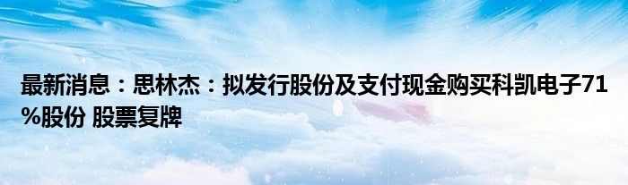 最新消息：思林杰：拟发行股份及支付现金购买科凯电子71%股份 股票复牌