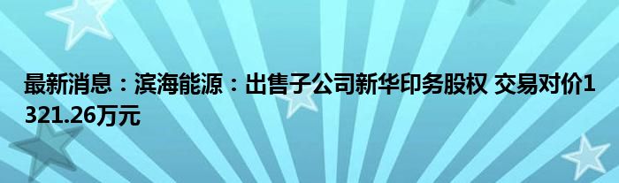 最新消息：滨海能源：出售子公司新华印务股权 交易对价1321.26万元