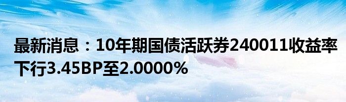 最新消息：10年期国债活跃券240011收益率下行3.45BP至2.0000%