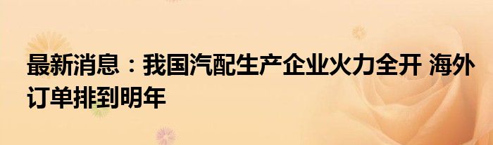 最新消息：我国汽配生产企业火力全开 海外订单排到明年