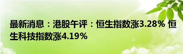 最新消息：港股午评：恒生指数涨3.28% 恒生科技指数涨4.19%