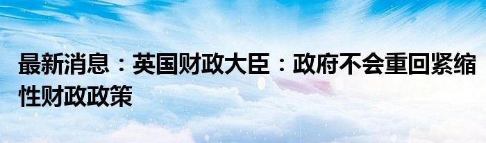 最新消息：英国财政大臣：政府不会重回紧缩性财政政策